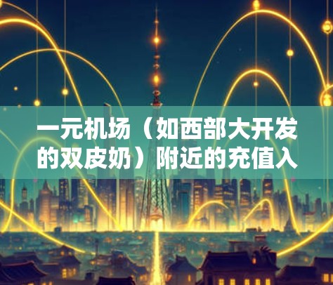 一元机场（如西部大开发的双皮奶）附近的充值入口通常包括多个酒店店，这些酒店通常提供免费的上网、住宿等服务。以下是找到一元机场充值入口的步骤和注意事项