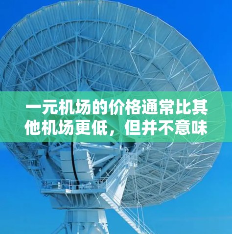 一元机场的价格通常比其他机场更低，但并不意味着机场的服务或体验会更差。机场的价格主要是基于交通、住宿、餐饮等费用，而机场的服务包括交通、餐饮、住宿等，这些都可能影响游客的体验