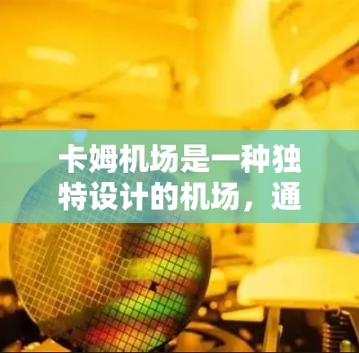 卡姆机场是一种独特设计的机场，通常采用低高度和简洁的建筑风格，可能具有特定的装饰和色彩。以下是一些关于卡姆机场的详细介绍