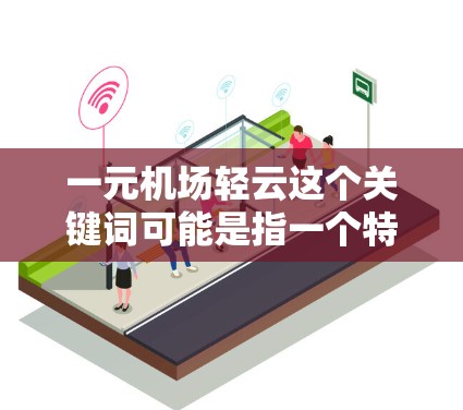 一元机场轻云这个关键词可能是指一个特别的机场区域，或者是一个带有轻云、轻云、轻云等关键词的旅游活动。以下是一些可能的解释和建议