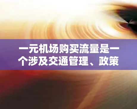 一元机场购买流量是一个涉及交通管理、政策调整和运营优化的概念。以下是对这一现象的详细分析