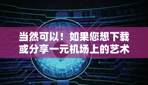 当然可以！如果您想下载或分享一元机场上的艺术作品，请提供以下信息，以便更好地帮助您