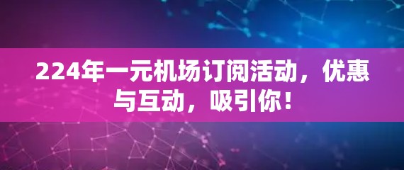 224年一元机场订阅活动，优惠与互动，吸引你！