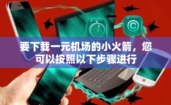 要下载一元机场的小火箭，您可以按照以下步骤进行