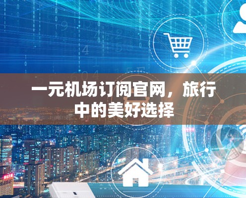 一元机场订阅官网，旅行中的美好选择