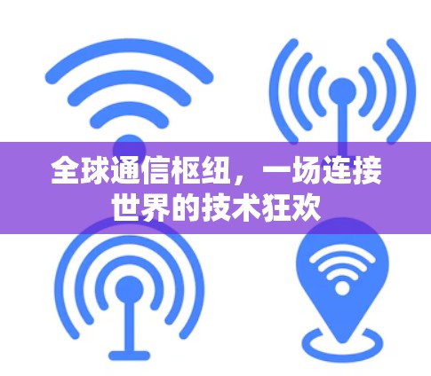 全球通信枢纽，一场连接世界的技术狂欢