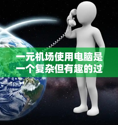 一元机场使用电脑是一个复杂但有趣的过程，涉及多个方面和技术。以下是详细的步骤和建议，帮助您更好地利用电脑管理机场