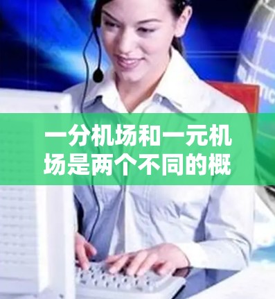 一分机场和一元机场是两个不同的概念，通常指的是不同价格等级的机场。以下是它们的定义和区别