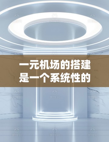 一元机场的搭建是一个系统性的过程，涉及多个关键步骤和设计要点。以下是对一元机场搭建步骤的详细说明，旨在帮助您更好地理解和实施这一概念