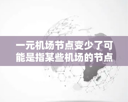 一元机场节点变少了可能是指某些机场的节点数量减少了。机场通常由多个节点组成，每个节点可能对应不同的区域或区域内的机场。如果某个区域或某个机场的节点数量减少，可能是因为以下原因