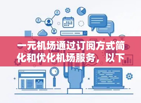 一元机场通过订阅方式简化和优化机场服务，以下是获取一元机场订阅的详细步骤