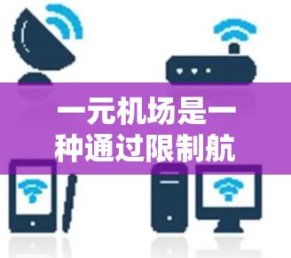 一元机场是一种通过限制航班数量、时间或区域来优化资源、提升效率的机场功能。以下是关于一元机场的详细解释