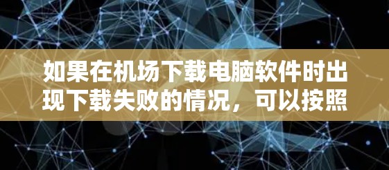 如果在机场下载电脑软件时出现下载失败的情况，可以按照以下步骤进行排查和解决