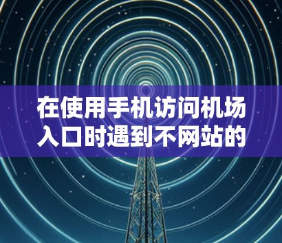 在使用手机访问机场入口时遇到不网站的问题，可以按照以下步骤进行排查和解决