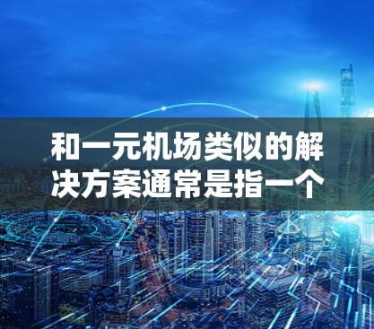 和一元机场类似的解决方案通常是指一个覆盖范围广、资源丰富的机场，能够满足游客和企业的需求。以下是一些可能的设计和规划方向