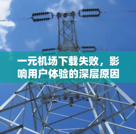 一元机场下载失败，影响用户体验的深层原因与解决方案