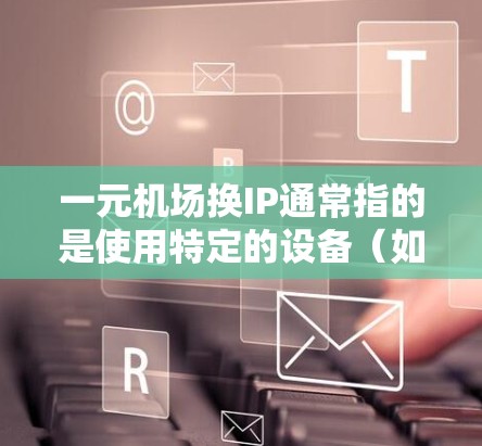 一元机场换IP通常指的是使用特定的设备（如无线路由器或手机）连接到机场的网络。以下是详细的步骤和建议