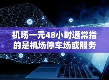 机场一元48小时通常指的是机场停车场或服务类项目的收费政策。具体含义可能因地区和类型而异，但以下是一些常见的解释