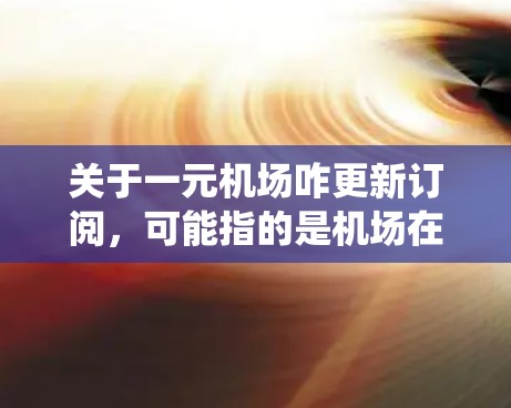 关于一元机场咋更新订阅，可能指的是机场在进行订阅系统更新或者推广到一个单一点的管理。以下是一些可能的方面