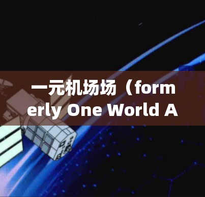 一元机场场（formerly One World Airport,OWE）是英国最大的机场之一，位于伦敦市中心，是英国最大的机场之一。以下是关于其官网的主要信息