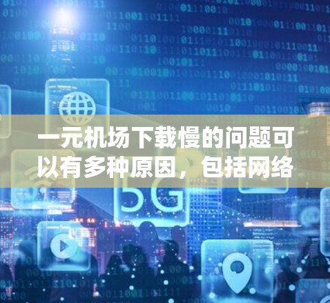 一元机场下载慢的问题可以有多种原因，包括网络问题、系统设置、加速设置、浏览器缓存等。以下是一些可能的解决方法