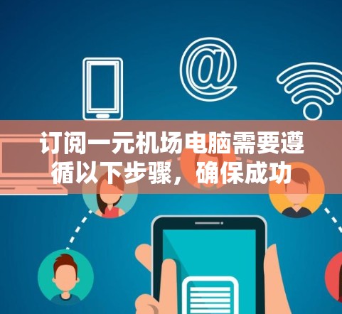 订阅一元机场电脑需要遵循以下步骤，确保成功