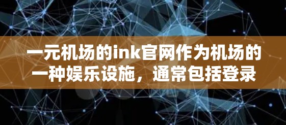 一元机场的ink官网作为机场的一种娱乐设施，通常包括登录、注册、预订功能，以及娱乐和小说游戏等。以下是关于 ink官网的详细信息