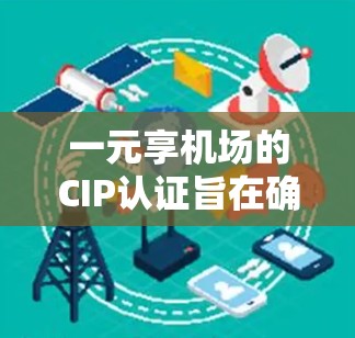 一元享机场的CIP认证旨在确保机场在规划和运营过程中符合国际标准，提升游客体验。以下是对CIP认证和一元享机场服务的详细分析