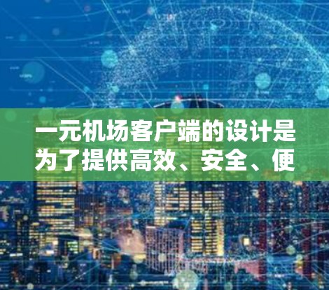 一元机场客户端的设计是为了提供高效、安全、便捷的访问体验，帮助用户快速到达机场并顺利进入。以下是其主要功能的描述