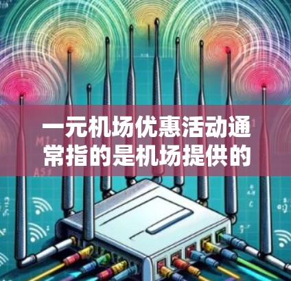 一元机场优惠活动通常指的是机场提供的一些优惠、折扣、积分或会员权益。以下是一些常见的机场优惠活动