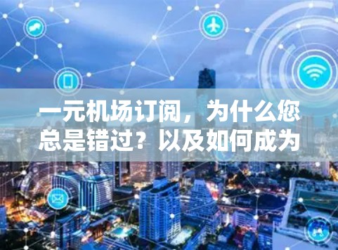 一元机场订阅，为什么您总是错过？以及如何成为真正的机场uent