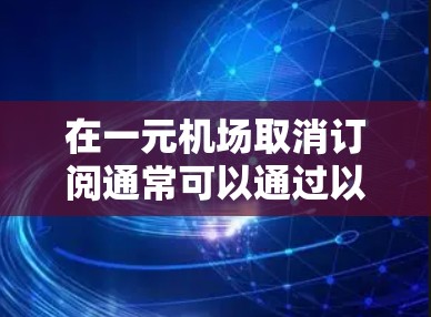 在一元机场取消订阅通常可以通过以下方式实现