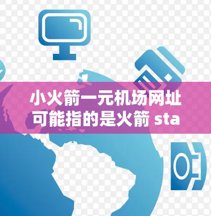 小火箭一元机场网址可能指的是火箭 station（火箭 station）或一元机场（一元机场）的官方网站。以下是一些常见的火箭 station或一元机场的网址