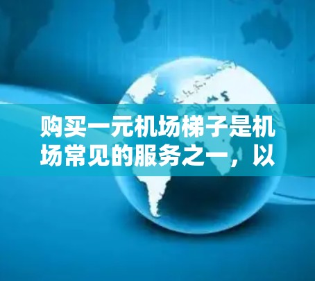 购买一元机场梯子是机场常见的服务之一，以下是详细的步骤和注意事项