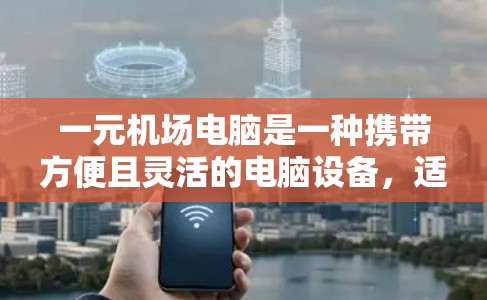一元机场电脑是一种携带方便且灵活的电脑设备，适合在机场或车站使用。以下是使用一元机场电脑的步骤及注意事项