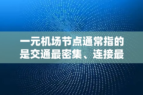 一元机场节点通常指的是交通最密集、连接最紧密的城市之间的交通枢纽，这些地方是全国主要城市的交通枢纽，方便了全国交通和出行。以下是几个可能的候选地点