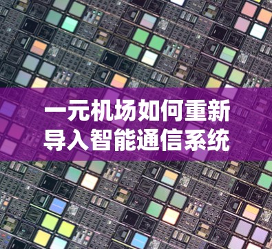 一元机场如何重新导入智能通信系统