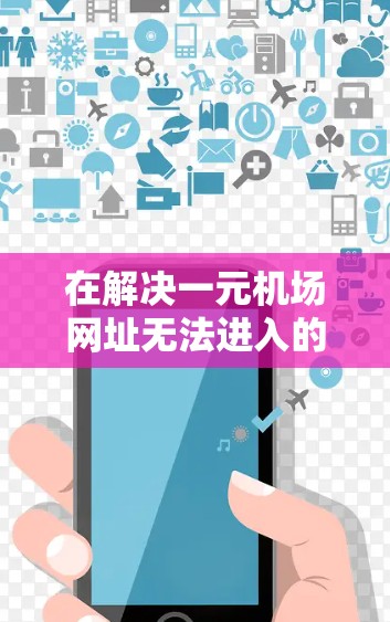 在解决一元机场网址无法进入的问题时，可以按照以下步骤进行处理