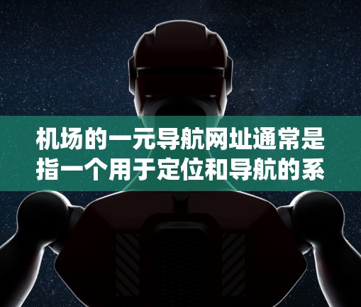 机场的一元导航网址通常是指一个用于定位和导航的系统，方便用户快速找到机场的位置。以下是一些常见的机场导航信息