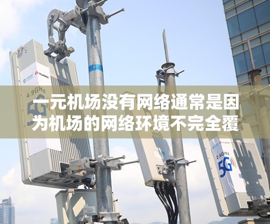 一元机场没有网络通常是因为机场的网络环境不完全覆盖所有区域，或者设备有故障。以下是可能的原因及解决方案