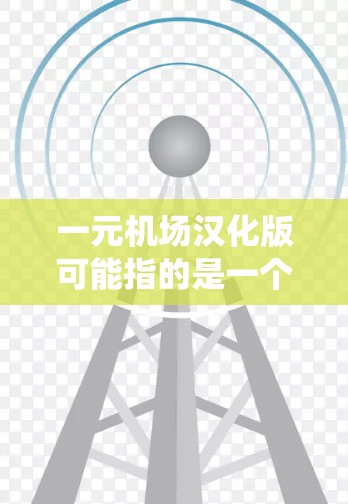 一元机场汉化版可能指的是一个机场系统设计或功能优化的版本，特别是针对汉化环境（如中文界面或汉化技术）的版本。以下是一些可能的解释
