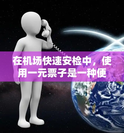 在机场快速安检中，使用一元票子是一种便捷的方式，但需要仔细考虑其安全性和操作细节。以下是对一元机场快速安检票子的详细分析