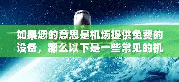 如果您的意思是机场提供免费的设备，那么以下是一些常见的机场设备和软件，通常都是免费的