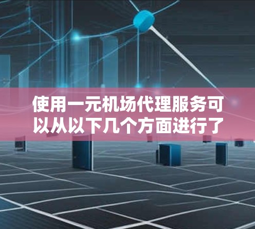使用一元机场代理服务可以从以下几个方面进行了解和操作