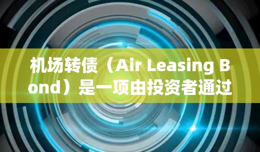 机场转债（Air Leasing Bond）是一项由投资者通过购买飞机资产换取资金的金融产品。通常，这种产品是通过购买或租用机场的空闲空乘位置，以获得资金，然后转回空乘服务以换取相应收益的金融工具