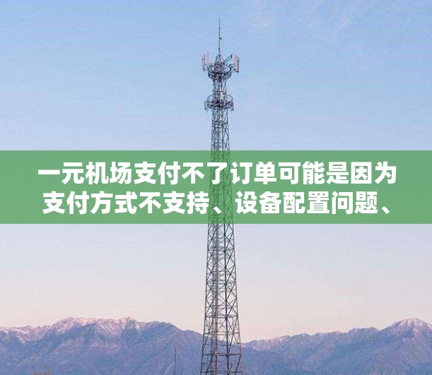 一元机场支付不了订单可能是因为支付方式不支持、设备配置问题、支付规则限制或权限不足。以下是解决该问题的详细步骤