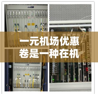 一元机场优惠卷是一种在机场使用的优惠券，其具体使用和效果因地区和机场而异。以下是一元机场优惠卷的详细分析