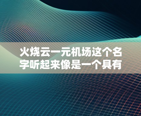 火烧云一元机场这个名字听起来像是一个具有创新性和独特性的机场项目，可能在城市规划或娱乐领域有所探索。以下是一些可能与这个项目相关的背景信息