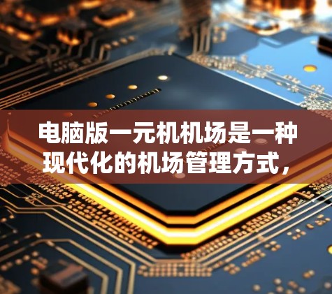 电脑版一元机机场是一种现代化的机场管理方式，通过计算机系统优化和管理机场，提高运营效率和旅客服务质量。以下是对该系统的详细介绍