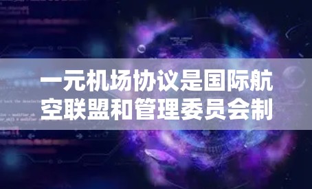 一元机场协议是国际航空联盟和管理委员会制定的标准协议，旨在管理机场的日常运营，确保机场的高效和安全运行。以下是该协议的主要内容和作用